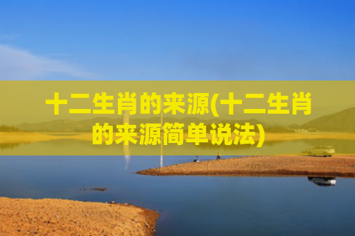 十二生肖的来源(十二生肖的来源简单说法)