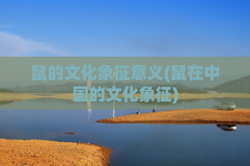 鼠的文化象征意义(鼠在中国的文化象征)