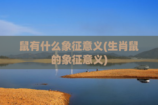 鼠有什么象征意义(生肖鼠的象征意义)