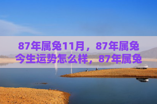87年属兔11月，87年属兔今生运势怎么样，87年属兔人的今生运势