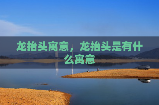 龙抬头寓意，龙抬头是有什么寓意