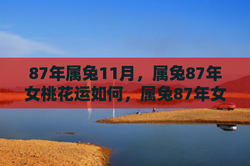87年属兔11月，属兔87年女桃花运如何，属兔87年女的桃花运分析