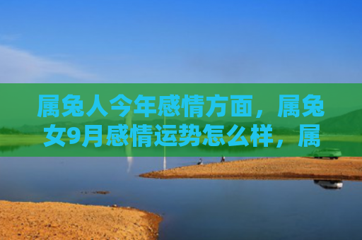 属兔人今年感情方面，属兔女9月感情运势怎么样，属兔女的9月感情运势大揭秘
