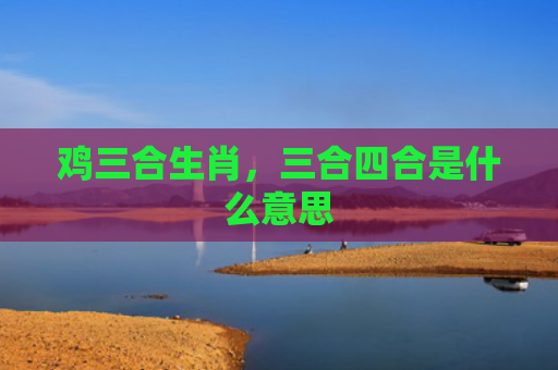 鸡三合生肖，三合四合是什么意思