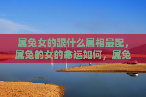 属兔女的跟什么属相最配，属兔的女的命运如何，属兔的女生命运分析