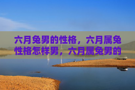 六月兔男的性格，六月属兔性格怎样男，六月属兔男的特点