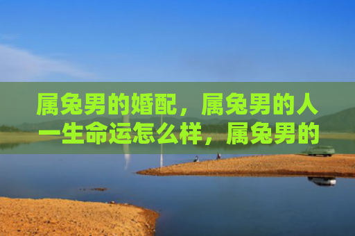 属兔男的婚配，属兔男的人一生命运怎么样，属兔男的人的命运规律