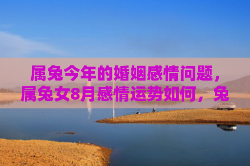 属兔今年的婚姻感情问题，属兔女8月感情运势如何，兔女8月感情运势详解