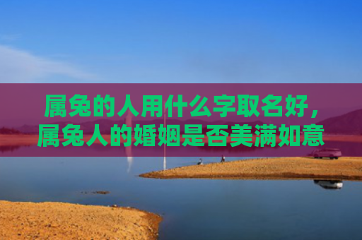 属兔的人用什么字取名好，属兔人的婚姻是否美满如意，属兔人的运势如何