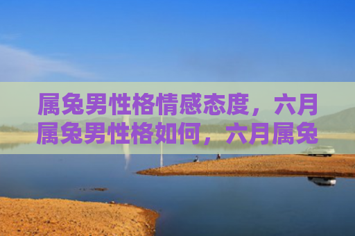 属兔男性格情感态度，六月属兔男性格如何，六月属兔男应该如何提升自己的性格