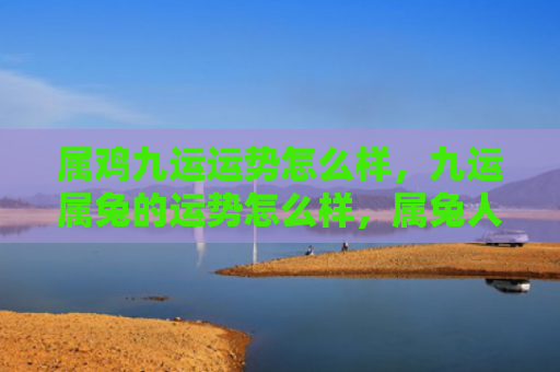 属鸡九运运势怎么样，九运属兔的运势怎么样，属兔人在2021年的运势展望