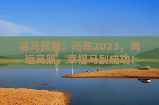 赛马奔腾！马年2023，鸿运高照，幸福马到成功！
