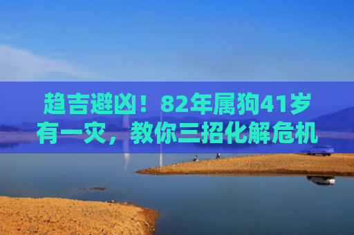 趋吉避凶！82年属狗41岁有一灾，教你三招化解危机！