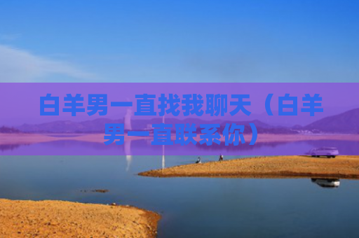 白羊男一直找我聊天（白羊男一直联系你）