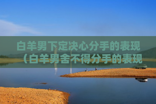 白羊男下定决心分手的表现（白羊男舍不得分手的表现）