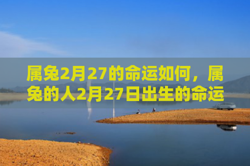 属兔2月27的命运如何，属兔的人2月27日出生的命运分析