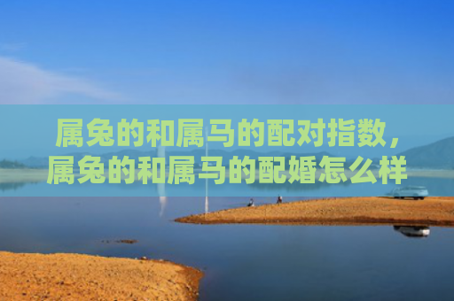 属兔的和属马的配对指数，属兔的和属马的配婚怎么样，属兔和属马能否成为恋人
