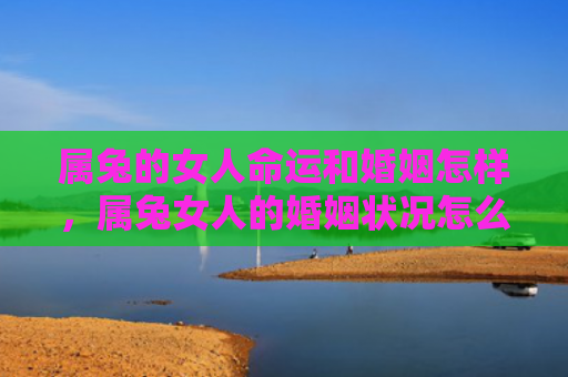 属兔的女人命运和婚姻怎样，属兔女人的婚姻状况怎么样呢，属兔女人的婚姻现状分析