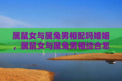 属鼠女与属兔男相配吗婚姻，属鼠女与属兔男相结合怎么样呢，属鼠女和属兔男的默契程度如何