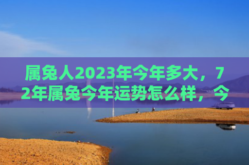 属兔人2023年今年多大，72年属兔今年运势怎么样，今年属兔的人运势如何