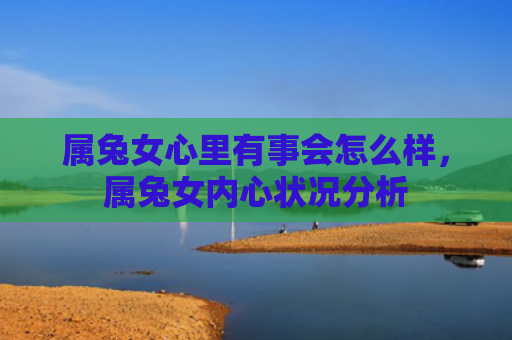 属兔女心里有事会怎么样，属兔女内心状况分析