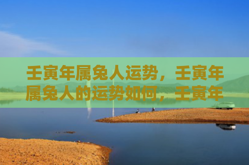 壬寅年属兔人运势，壬寅年属兔人的运势如何，壬寅年属兔人的今天运势大致如何