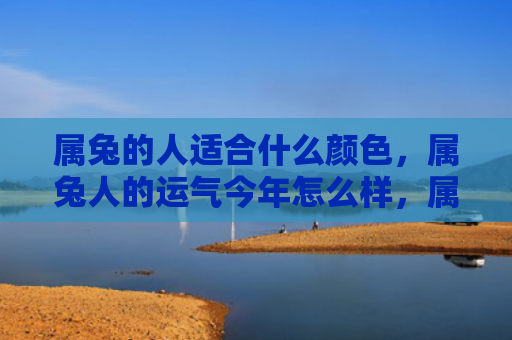 属兔的人适合什么颜色，属兔人的运气今年怎么样，属兔人的2021年运势预测