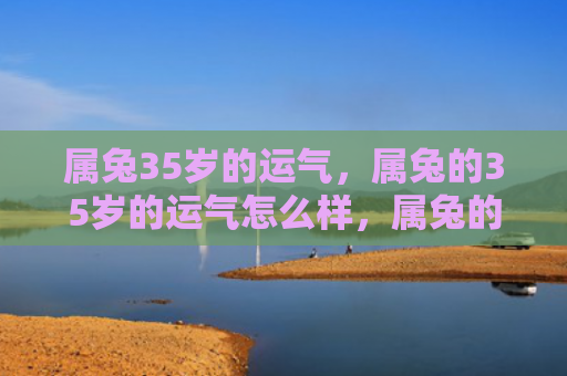 属兔35岁的运气，属兔的35岁的运气怎么样，属兔的35岁运势预测