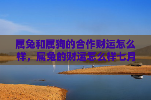 属兔和属狗的合作财运怎么样，属兔的财运怎么样七月的兔，七月的兔财运运势分析