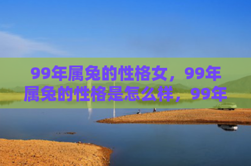 99年属兔的性格女，99年属兔的性格是怎么样，99年属兔的性格特点