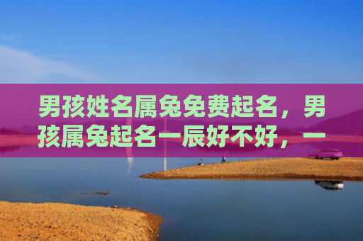 男孩姓名属兔免费起名，男孩属兔起名一辰好不好，一辰是个好名字吗