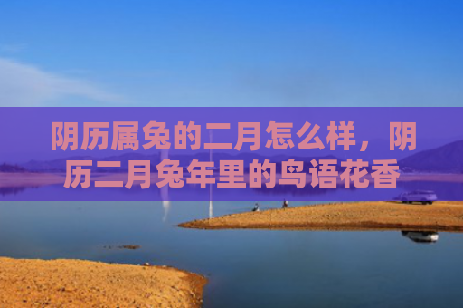 阴历属兔的二月怎么样，阴历二月兔年里的鸟语花香