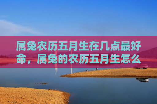 属兔农历五月生在几点最好命，属兔的农历五月生怎么样，属兔的农历五月生的特点