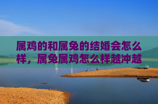 属鸡的和属兔的结婚会怎么样，属兔属鸡怎么样越冲越好，掌握属兔属鸡的优势