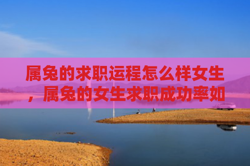 属兔的求职运程怎么样女生，属兔的女生求职成功率如何