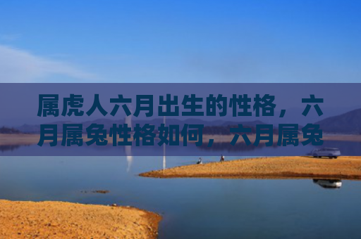 属虎人六月出生的性格，六月属兔性格如何，六月属兔的人特点