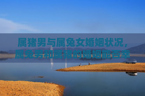 属猪男与属兔女婚姻状况，属兔男和属猪的婚姻能否幸福美满，属兔男和属猪的婚姻状况分析