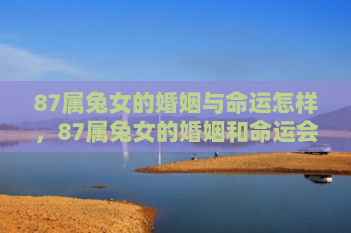 87属兔女的婚姻与命运怎样，87属兔女的婚姻和命运会如何发展，87属兔女的婚姻和命运如何