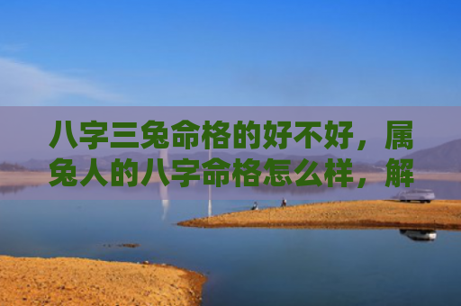 八字三兔命格的好不好，属兔人的八字命格怎么样，解读属兔人的八字命理学