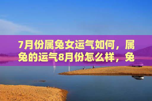 7月份属兔女运气如何，属兔的运气8月份怎么样，兔子们8月份的命运如何