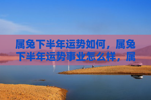 属兔下半年运势如何，属兔下半年运势事业怎么样，属兔下半年事业运势如何