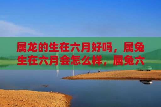 属龙的生在六月好吗，属兔生在六月会怎么样，属兔六月出生的人有什么特点