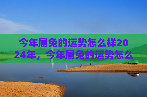 今年属兔的运势怎么样2024年，今年属兔的运势怎么样女，属兔女2021运势解析