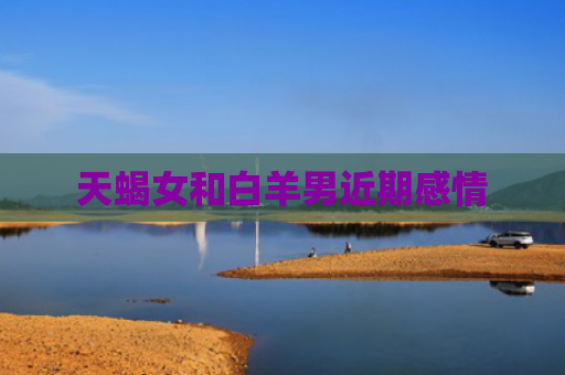 天蝎女和白羊男近期感情