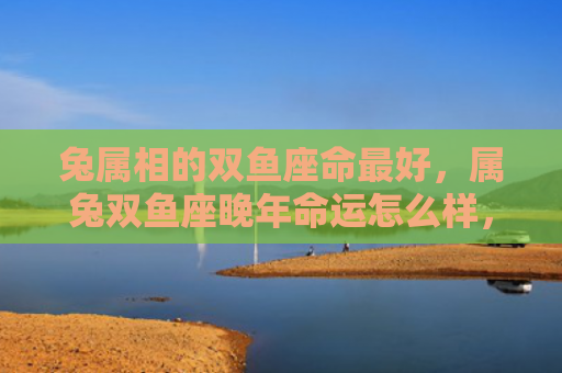兔属相的双鱼座命最好，属兔双鱼座晚年命运怎么样，属兔双鱼座的人晚年命运如何