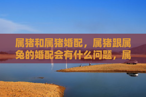 属猪和属猪婚配，属猪跟属兔的婚配会有什么问题，属猪跟属兔的婚配的优缺点