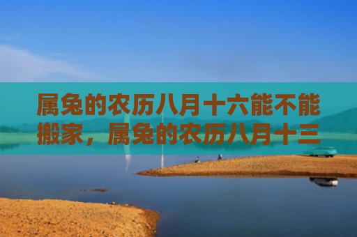 属兔的农历八月十六能不能搬家，属兔的农历八月十三要注意什么，属兔的人的农历八月十三的吉凶如何