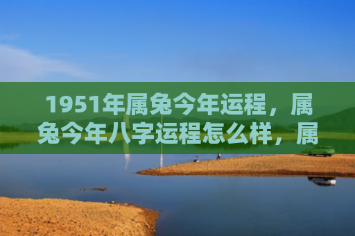 1951年属兔今年运程，属兔今年八字运程怎么样，属兔过去一年的运程总结