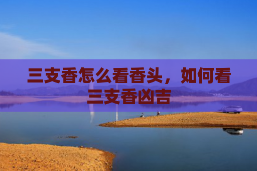三支香怎么看香头，如何看三支香凶吉