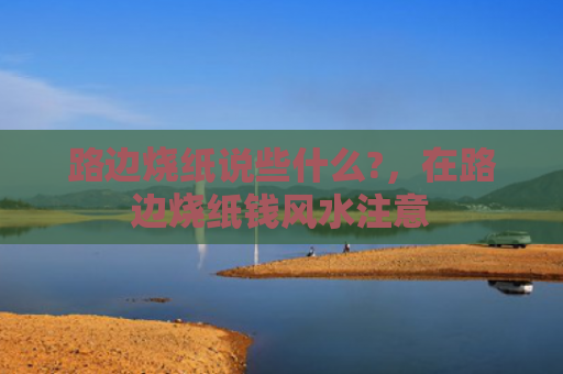 路边烧纸说些什么?，在路边烧纸钱风水注意